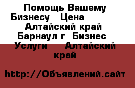 Помощь Вашему Бизнесу › Цена ­ 1 000 - Алтайский край, Барнаул г. Бизнес » Услуги   . Алтайский край